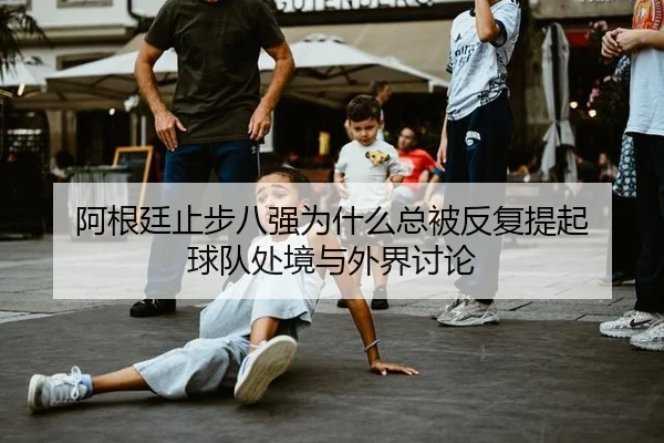 阿根廷止步八强为什么总被反复提起 球队处境与外界讨论