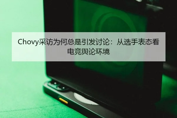 Chovy采访为何总是引发讨论：从选手表态看电竞舆论环境